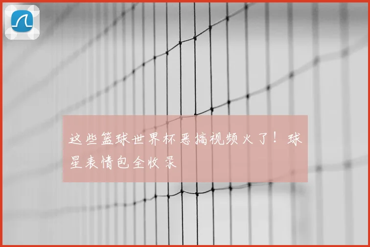 这些篮球世界杯恶搞视频火了!球星表情包全收录
