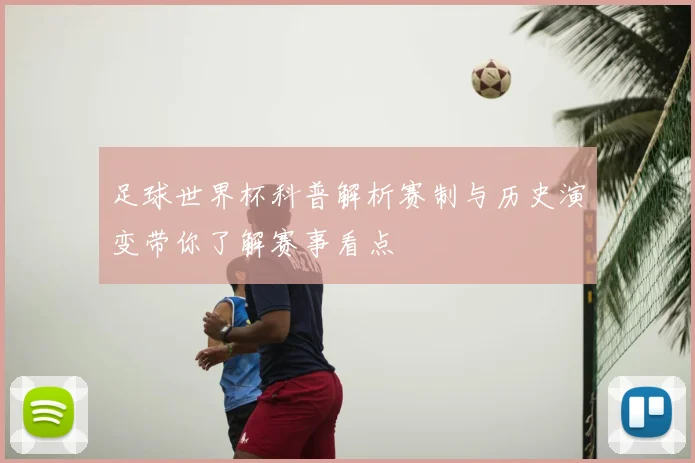 足球世界杯科普解析赛制与历史演变带你了解赛事看点