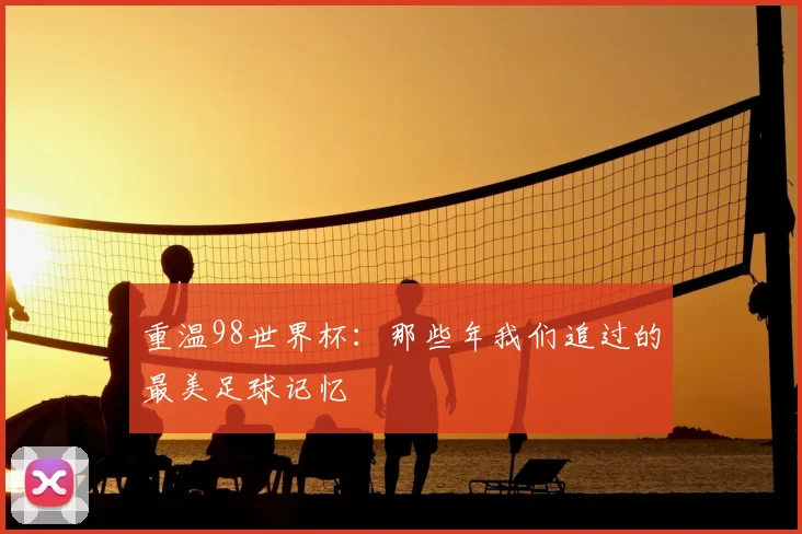重温98世界杯:那些年我们追过的最美足球记忆