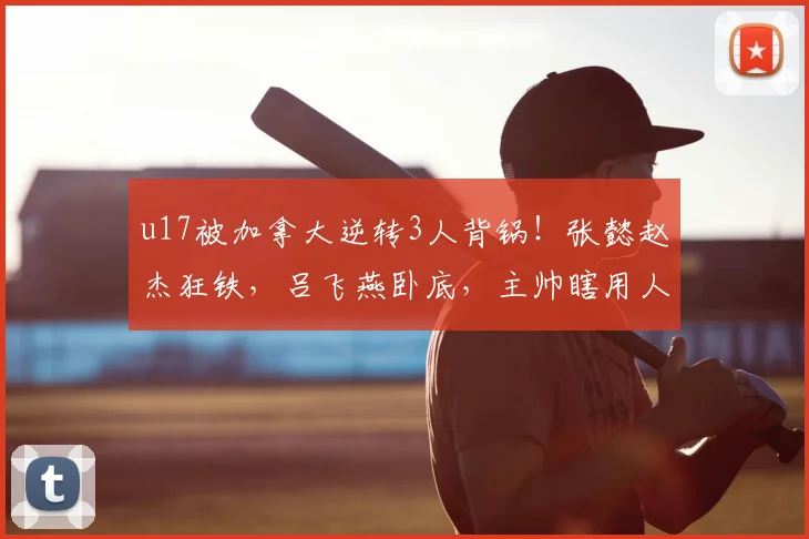 u17被加拿大逆转3人背锅!张懿赵杰狂铁,吕飞燕卧底,主帅瞎用人