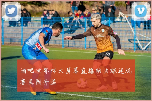 酒吧世界杯大屏幕直播助力球迷观赛氛围升温