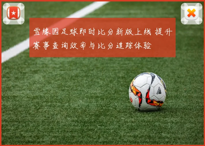 雪缘园足球即时比分新版上线 提升赛事查询效率与比分追踪体验