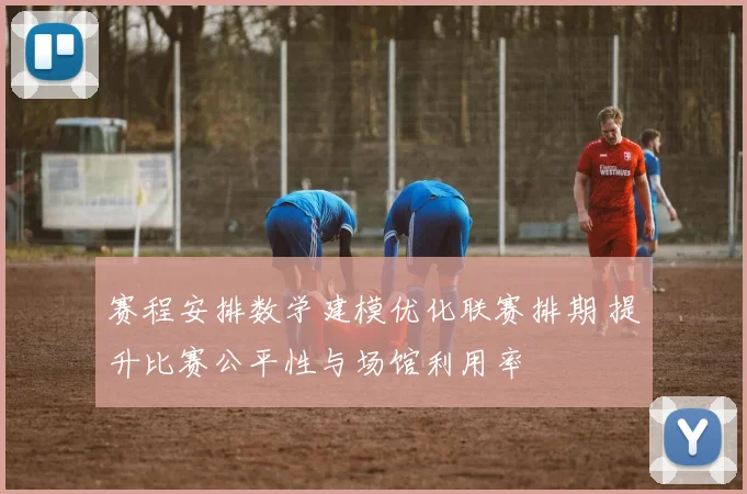 赛程安排数学建模优化联赛排期 提升比赛公平性与场馆利用率