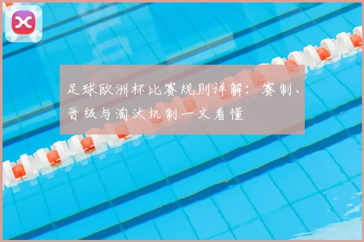 足球欧洲杯比赛规则详解:赛制、晋级与淘汰机制一文看懂