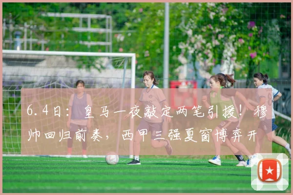 6.4日：皇马一夜敲定两笔引援！穆帅回归前奏，西甲三强夏窗博弈开启_巴萨_马德里竞技_拉希马·科纳特