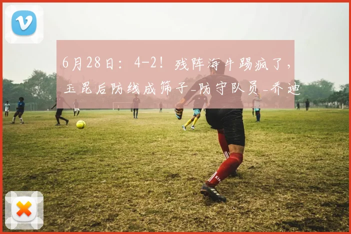 6月28日:4-2!残阵海牛踢疯了,玉昆后防线成筛子_防守队员_乔迪_中超