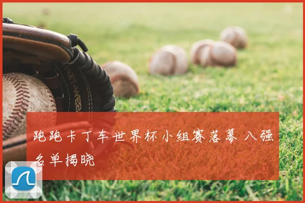 跑跑卡丁车世界杯小组赛落幕 八强名单揭晓
