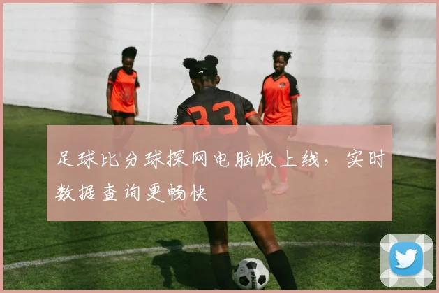 足球比分球探网电脑版上线,实时数据查询更畅快