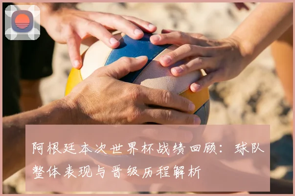 阿根廷本次世界杯战绩回顾:球队整体表现与晋级历程解析