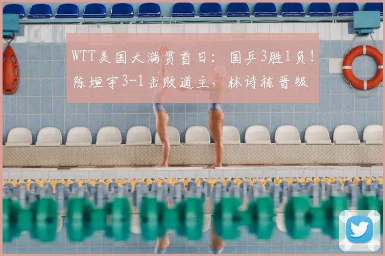 WTT美国大满贯首日:国乒3胜1负!陈垣宇3-1击败道主,林诗栋晋级