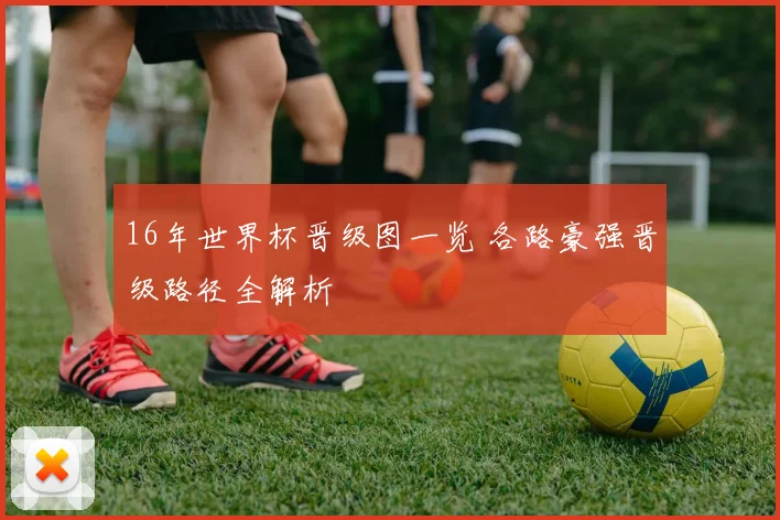 16年世界杯晋级图一览 各路豪强晋级路径全解析