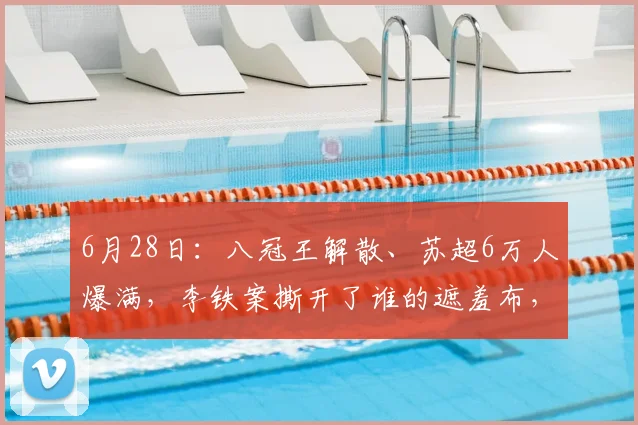 6月28日:八冠王解散、苏超6万人爆满,李铁案撕开了谁的遮羞布,李铁20年刑期背后_足球俱乐部_房地产_球员