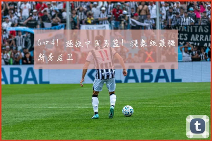 6中4！拯救中国男篮！现象级最强新秀后卫