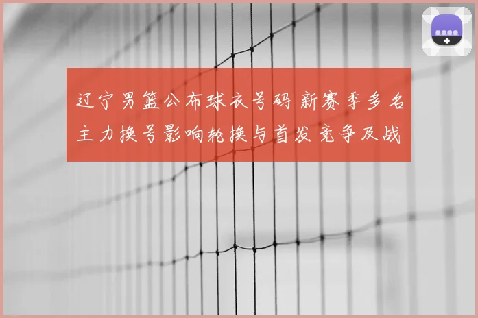 辽宁男篮公布球衣号码 新赛季多名主力换号影响轮换与首发竞争及战术搭配