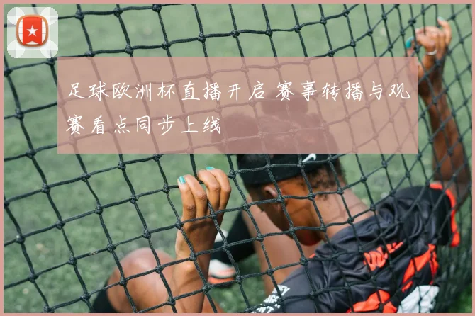 足球欧洲杯直播开启 赛事转播与观赛看点同步上线