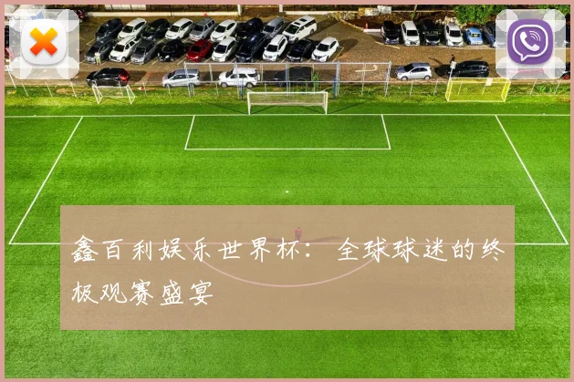 鑫百利娱乐世界杯：全球球迷的终极观赛盛宴