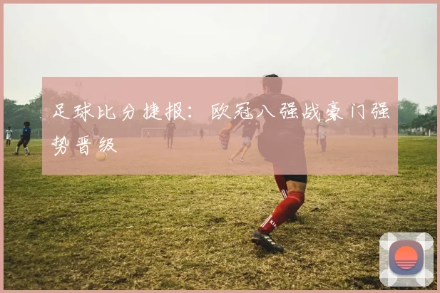 足球比分捷报：欧冠八强战豪门强势晋级