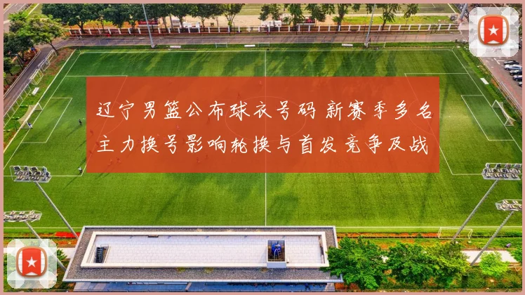 辽宁男篮公布球衣号码 新赛季多名主力换号影响轮换与首发竞争及战术搭配