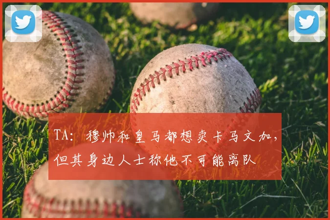 TA:穆帅和皇马都想卖卡马文加,但其身边人士称他不可能离队