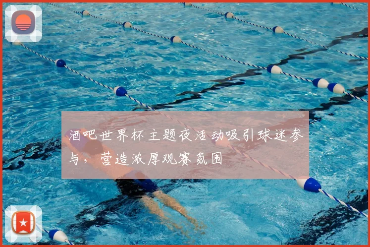 酒吧世界杯主题夜活动吸引球迷参与,营造浓厚观赛氛围