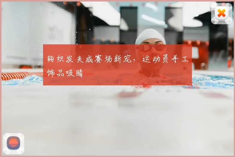 钩织发夹成赛场新宠,运动员手工饰品吸睛