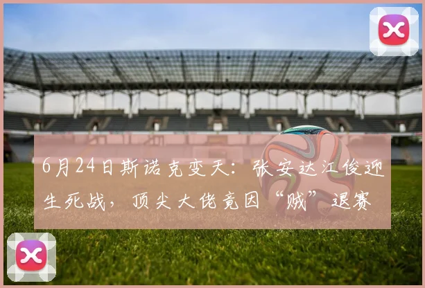6月24日斯诺克变天:张安达江俊迎生死战,顶尖大佬竟因“贼”退赛?六月的温布利,空气里除了燥热,还弥漫着一种说不清道不明的紧张感