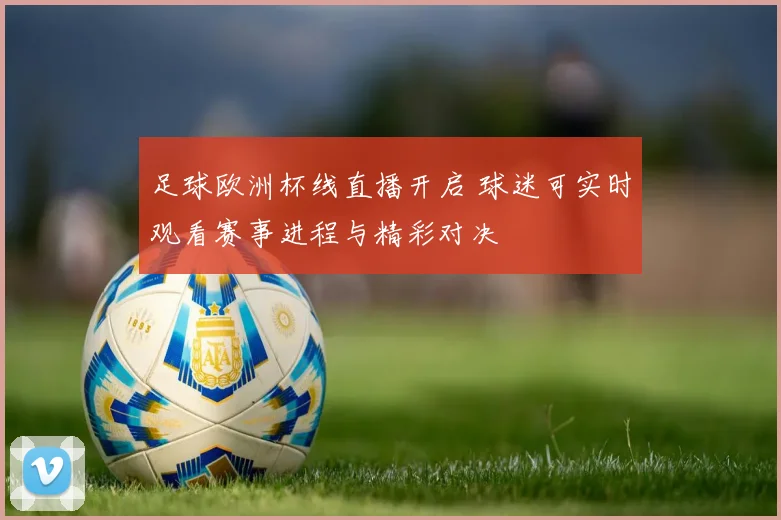 足球欧洲杯线直播开启 球迷可实时观看赛事进程与精彩对决