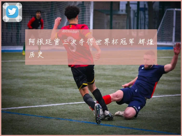 阿根廷曾三次夺得世界杯冠军 辉煌历史