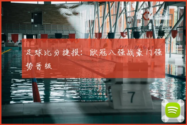 足球比分捷报:欧冠八强战豪门强势晋级