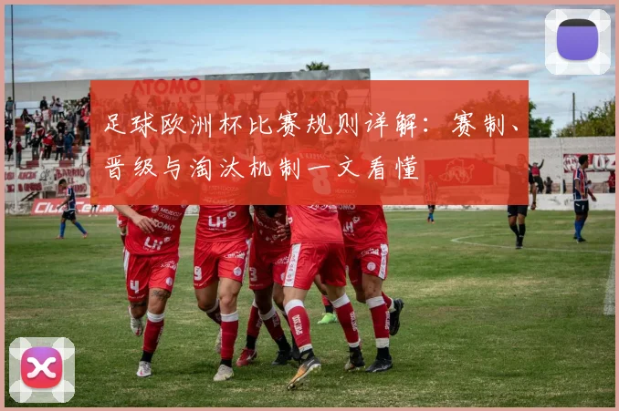足球欧洲杯比赛规则详解:赛制、晋级与淘汰机制一文看懂