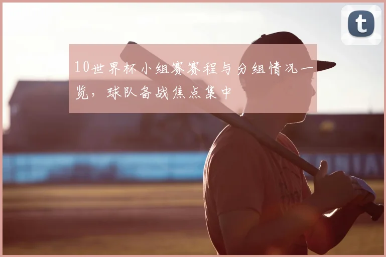 10世界杯小组赛赛程与分组情况一览,球队备战焦点集中