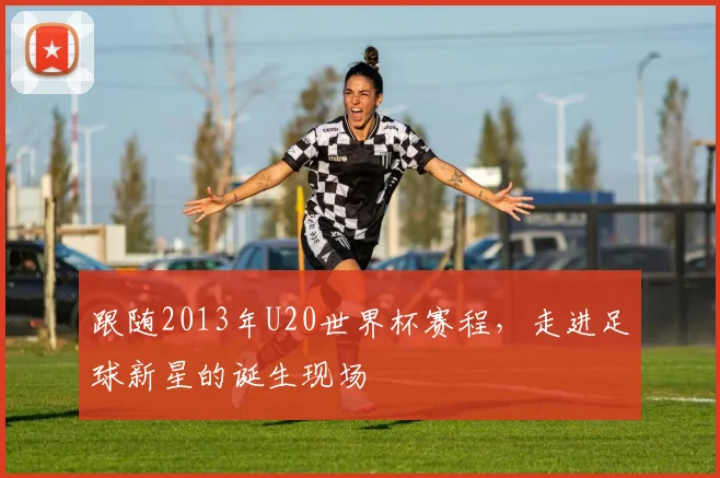 跟随2013年U20世界杯赛程,走进足球新星的诞生现场