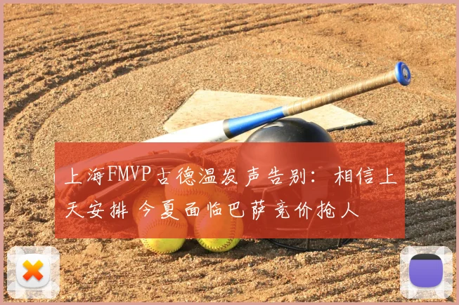 上海FMVP古德温发声告别:相信上天安排 今夏面临巴萨竞价抢人