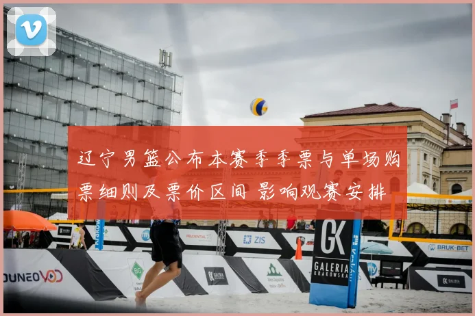 辽宁男篮公布本赛季季票与单场购票细则及票价区间 影响观赛安排