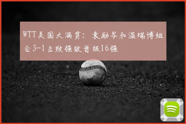 WTT美国大满贯:袁励岑和温瑞博组合3-1击败强敌晋级16强