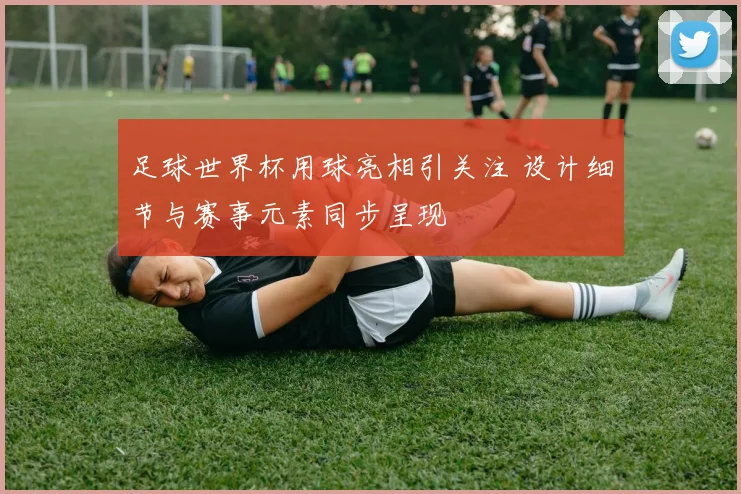 足球世界杯用球亮相引关注 设计细节与赛事元素同步呈现