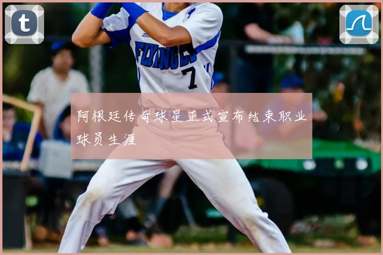 阿根廷传奇球星正式宣布结束职业球员生涯