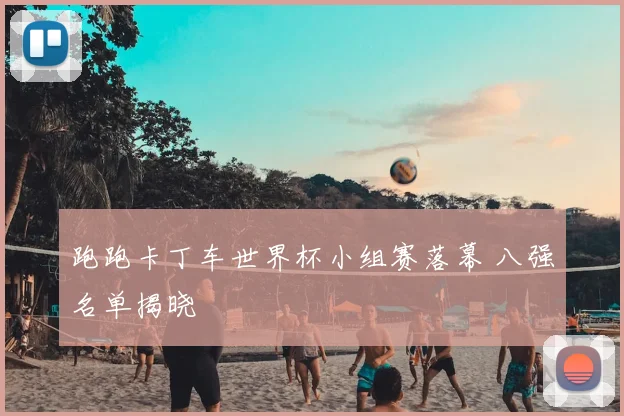 跑跑卡丁车世界杯小组赛落幕 八强名单揭晓