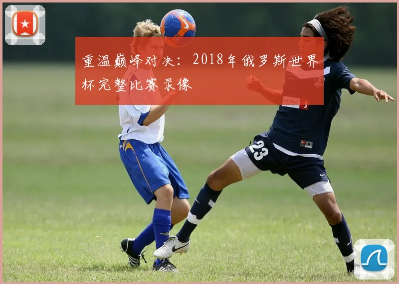 重温巅峰对决：2018年俄罗斯世界杯完整比赛录像