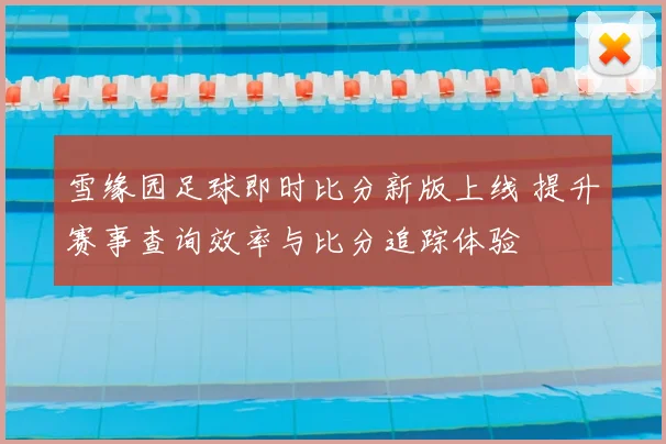 雪缘园足球即时比分新版上线 提升赛事查询效率与比分追踪体验