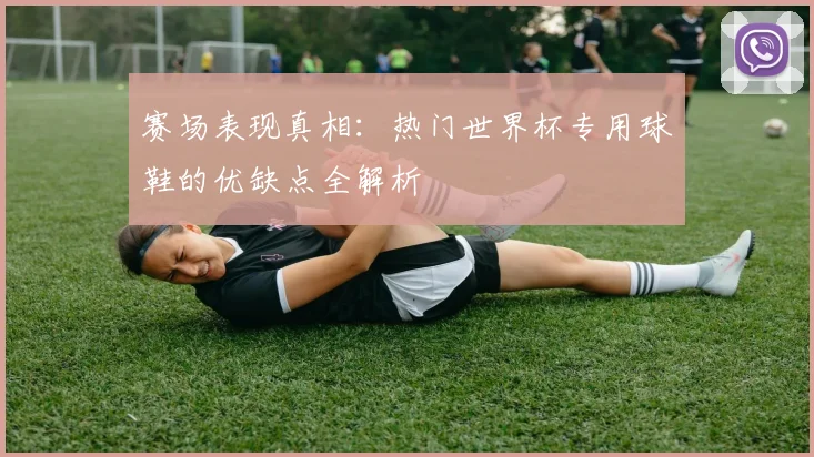 赛场表现真相:热门世界杯专用球鞋的优缺点全解析