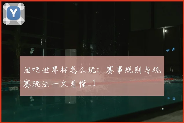 酒吧世界杯怎么玩:赛事规则与观赛玩法一文看懂_1