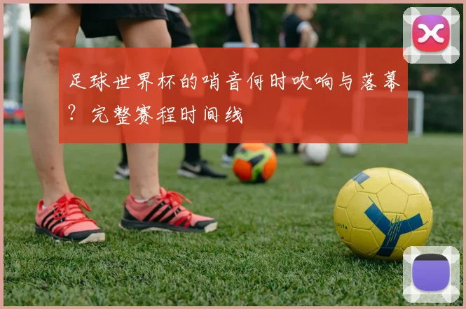 足球世界杯的哨音何时吹响与落幕？完整赛程时间线