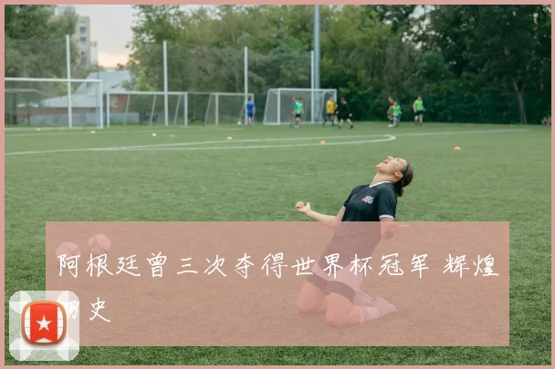 阿根廷曾三次夺得世界杯冠军 辉煌历史