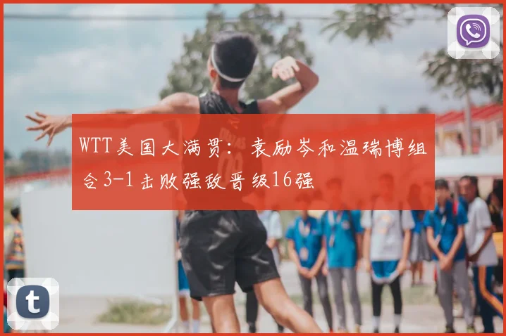 WTT美国大满贯:袁励岑和温瑞博组合3-1击败强敌晋级16强