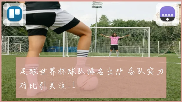 足球世界杯球队排名出炉 各队实力对比引关注_1