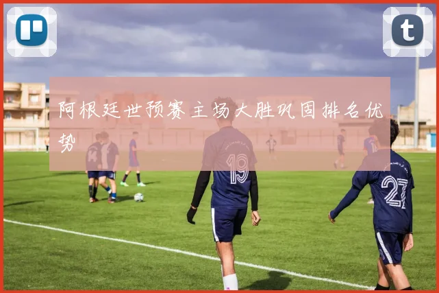 阿根廷世预赛主场大胜巩固排名优势