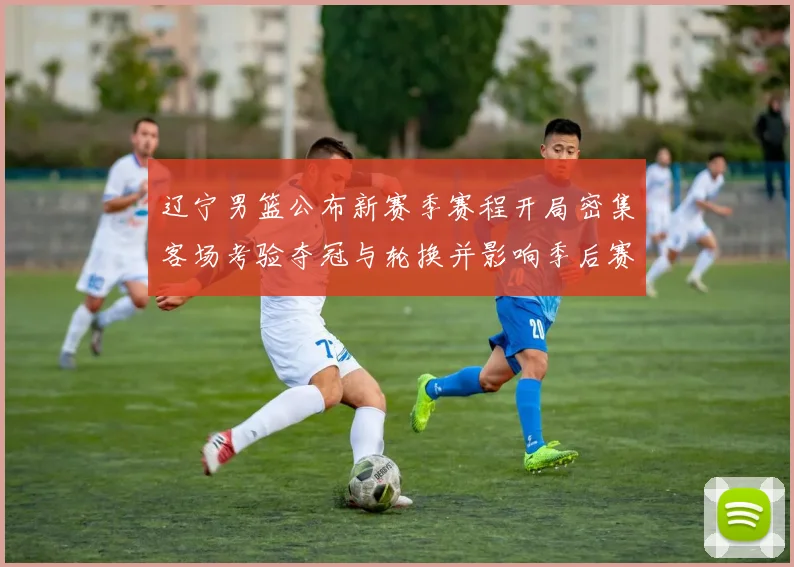 辽宁男篮公布新赛季赛程开局密集客场考验夺冠与轮换并影响季后赛节奏