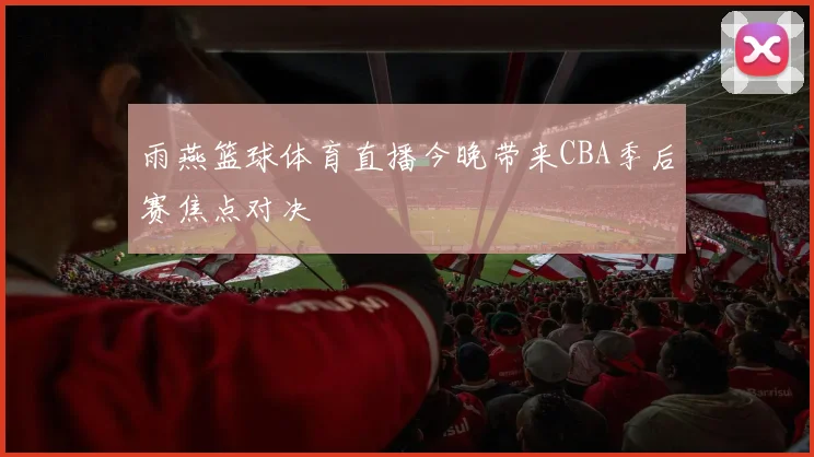 雨燕篮球体育直播今晚带来CBA季后赛焦点对决