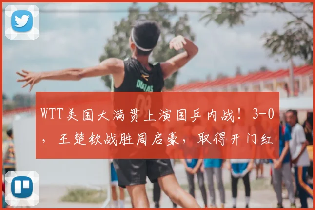 WTT美国大满贯上演国乒内战!3-0,王楚钦战胜周启豪,取得开门红
